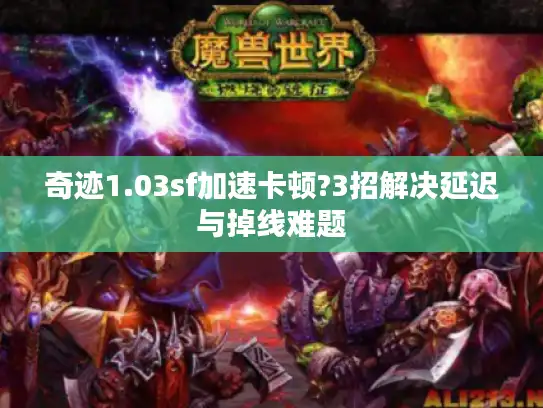 奇迹1.03sf加速卡顿?3招解决延迟与掉线难题