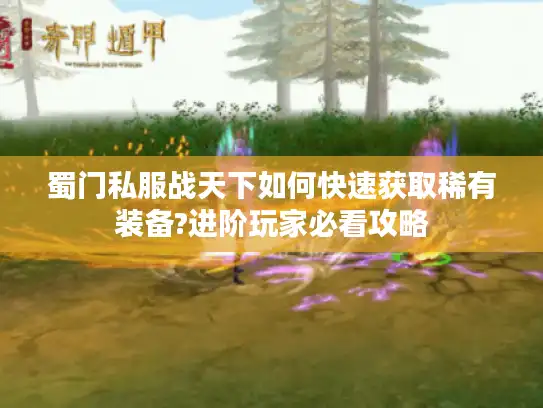 蜀门私服战天下如何快速获取稀有装备?进阶玩家必看攻略 蜀门私服战天下如何快速获取稀有装备?进阶玩家必看攻略