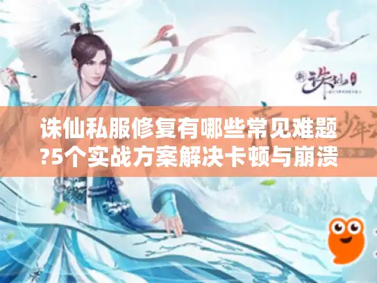 诛仙私服修复有哪些常见难题?5个实战方案解决卡顿与崩溃 诛仙私服修复有哪些常见难题?5个实战方案解决卡顿与崩溃