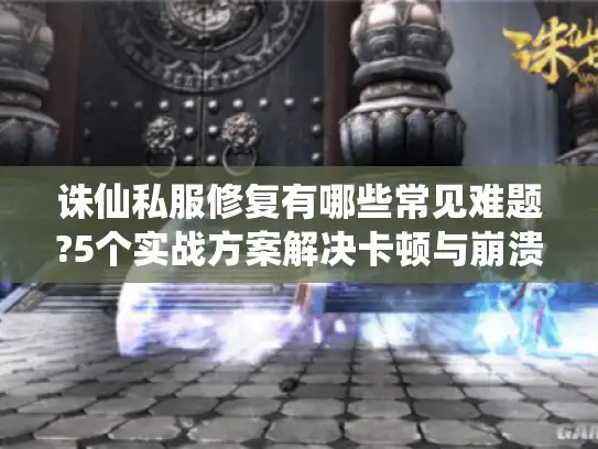 诛仙私服修复有哪些常见难题?5个实战方案解决卡顿与崩溃 诛仙私服修复有哪些常见难题?5个实战方案解决卡顿与崩溃
