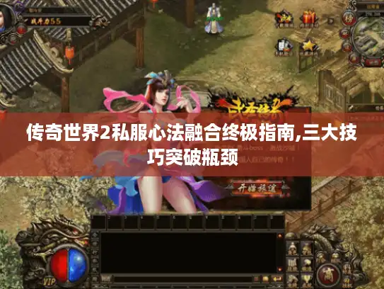 传奇世界2私服心法融合终极指南,三大技巧突破瓶颈