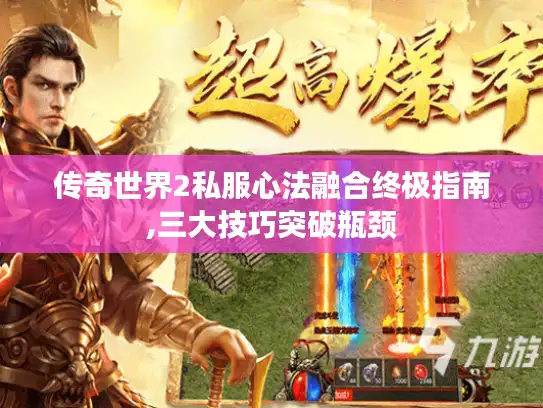 传奇世界2私服心法融合终极指南,三大技巧突破瓶颈