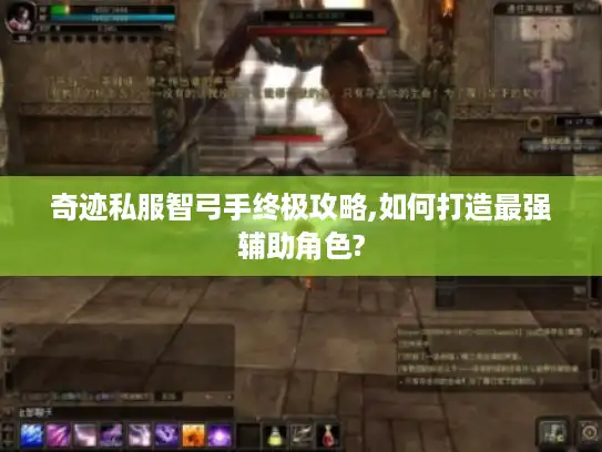 奇迹私服智弓手终极攻略,如何打造最强辅助角色?