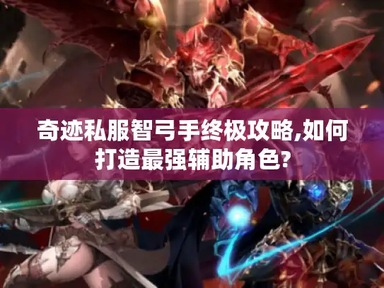 奇迹私服智弓手终极攻略,如何打造最强辅助角色?