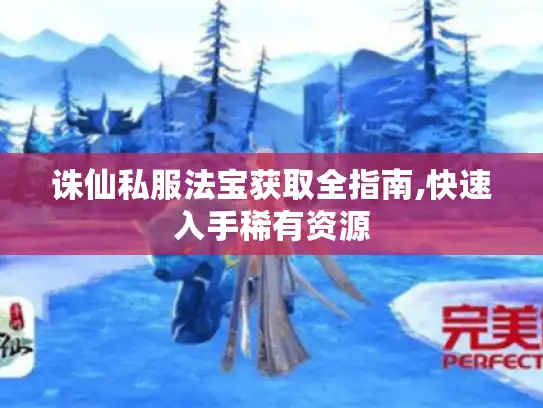 诛仙私服法宝获取全指南,快速入手稀有资源 诛仙私服法宝获取全指南,快速入手稀有资源