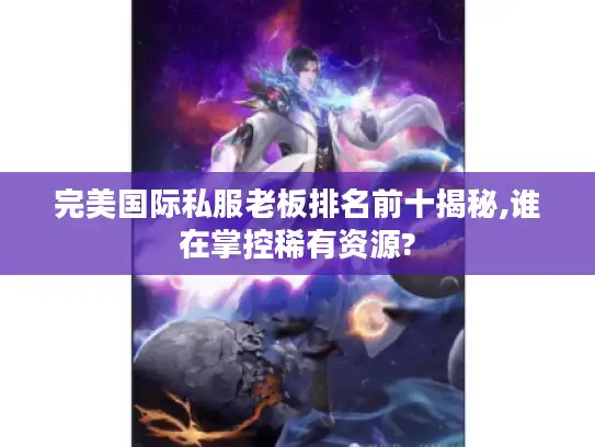 完美国际私服老板排名前十揭秘,谁在掌控稀有资源?