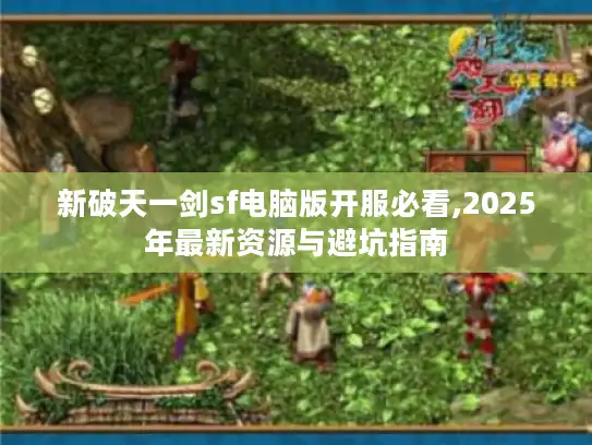 新破天一剑sf电脑版开服必看,2025年最新资源与避坑指南
