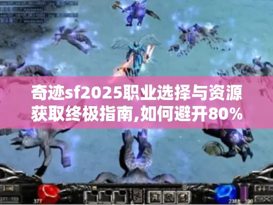 奇迹sf2025职业选择与资源获取终极指南,如何避开80%玩家的弯路?