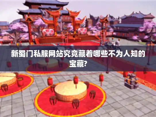 新蜀门私服网站究竟藏着哪些不为人知的宝藏?