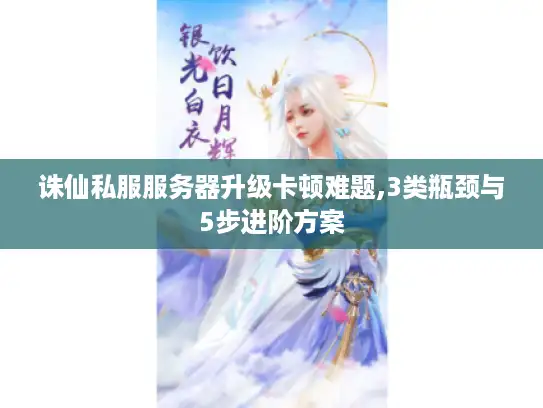 诛仙私服服务器升级卡顿难题,3类瓶颈与5步进阶方案
