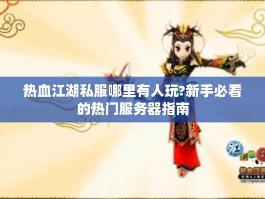 热血江湖私服哪里有人玩?新手必看的热门服务器指南
