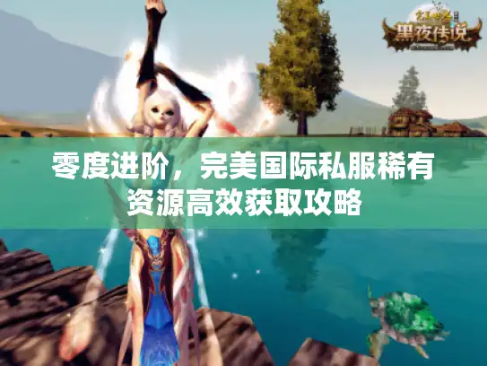 零度进阶，完美国际私服稀有资源高效获取攻略