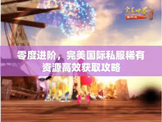 零度进阶，完美国际私服稀有资源高效获取攻略