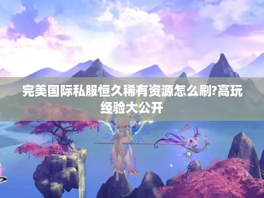 完美国际私服恒久稀有资源怎么刷?高玩经验大公开 完美国际私服恒久稀有资源怎么刷?高玩经验大公开