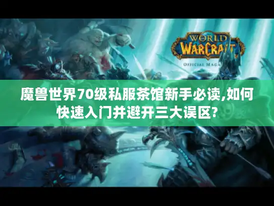 魔兽世界70级私服茶馆新手必读,如何快速入门并避开三大误区? 魔兽世界70级私服茶馆新手必读,如何快速入门并避开三大误区?