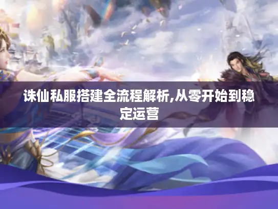 诛仙私服搭建全流程解析,从零开始到稳定运营