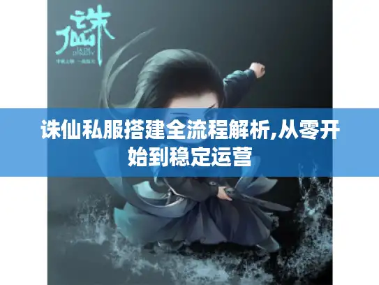 诛仙私服搭建全流程解析,从零开始到稳定运营
