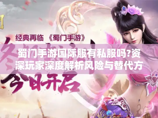 蜀门手游国际服有私服吗?资深玩家深度解析风险与替代方案