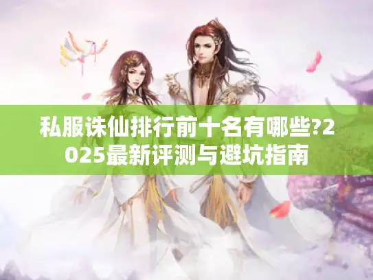 私服诛仙排行前十名有哪些?2025最新评测与避坑指南