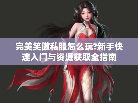 完美笑傲私服怎么玩?新手快速入门与资源获取全指南