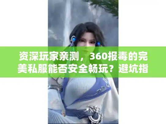 资深玩家亲测，360报毒的完美私服能否安全畅玩？避坑指南