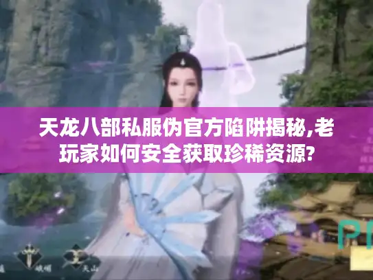 天龙八部私服伪官方陷阱揭秘,老玩家如何安全获取珍稀资源?