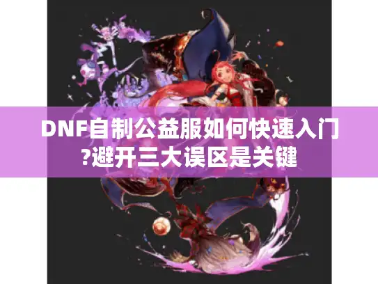 DNF自制公益服如何快速入门?避开三大误区是关键