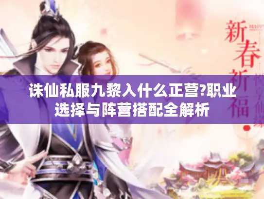 诛仙私服九黎入什么正营?职业选择与阵营搭配全解析 诛仙私服九黎入什么正营?职业选择与阵营搭配全解析