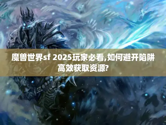 魔兽世界sf 2025玩家必看,如何避开陷阱高效获取资源?