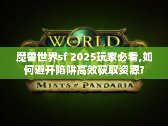 魔兽世界sf 2025玩家必看,如何避开陷阱高效获取资源?