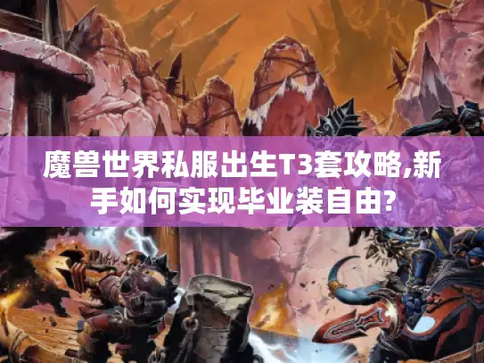 魔兽世界私服出生T3套攻略,新手如何实现毕业装自由?