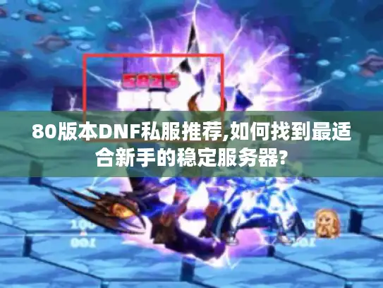 80版本DNF私服推荐,如何找到最适合新手的稳定服务器?