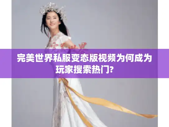 完美世界私服变态版视频为何成为玩家搜索热门?