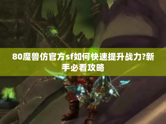 80魔兽仿官方sf如何快速提升战力?新手必看攻略