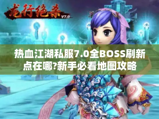 热血江湖私服7.0全BOSS刷新点在哪?新手必看地图攻略