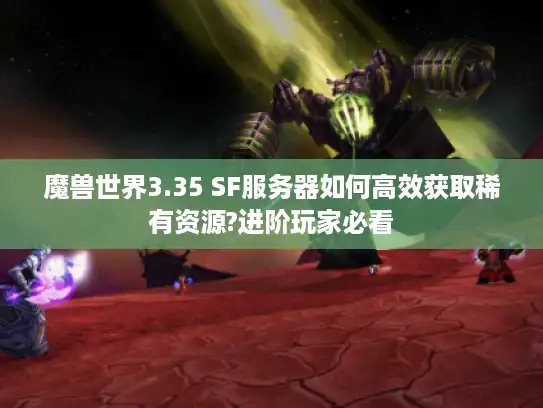 魔兽世界3.35 SF服务器如何高效获取稀有资源?进阶玩家必看