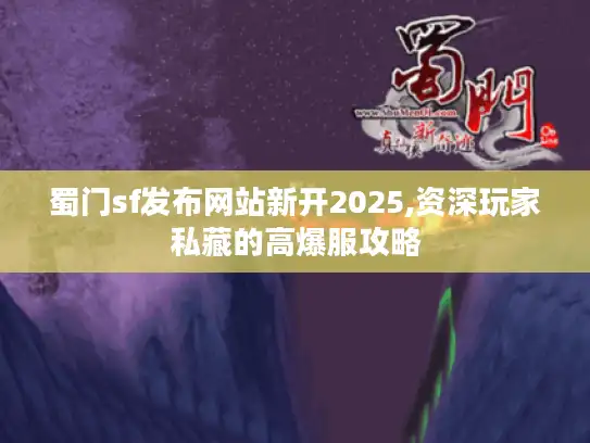 蜀门sf发布网站新开2025,资深玩家私藏的高爆服攻略