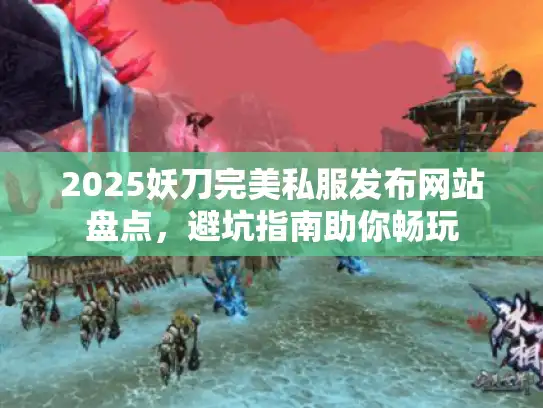 2025妖刀完美私服发布网站盘点,避坑指南助你畅玩 2025妖刀完美私服发布网站盘点,避坑指南助你畅玩