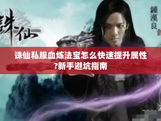 诛仙私服血炼法宝怎么快速提升属性?新手避坑指南 诛仙私服血炼法宝怎么快速提升属性?新手避坑指南