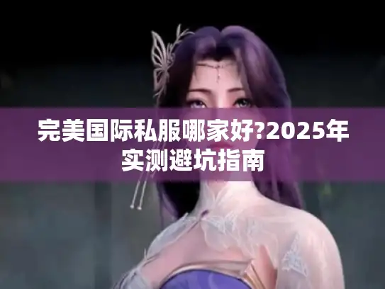 完美国际私服哪家好?2025年实测避坑指南 完美国际私服哪家好?2025年实测避坑指南
