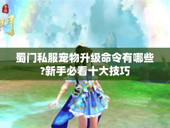 蜀门私服宠物升级命令有哪些?新手必看十大技巧