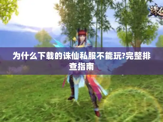 为什么下载的诛仙私服不能玩?完整排查指南
