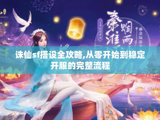 诛仙sf搭设全攻略,从零开始到稳定开服的完整流程