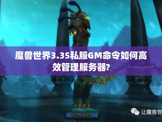 魔兽世界3.35私服GM命令如何高效管理服务器?