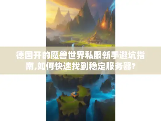 德国开的魔兽世界私服新手避坑指南,如何快速找到稳定服务器?