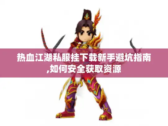 热血江湖私服挂下载新手避坑指南,如何安全获取资源 热血江湖私服挂下载新手避坑指南,如何安全获取资源