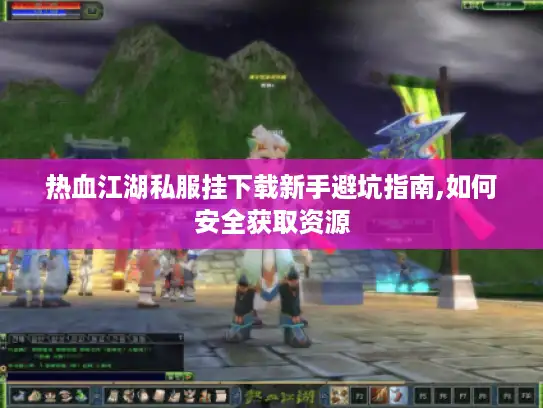 热血江湖私服挂下载新手避坑指南,如何安全获取资源 热血江湖私服挂下载新手避坑指南,如何安全获取资源