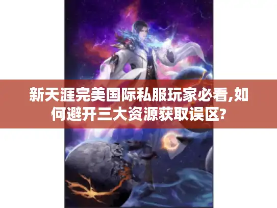 新天涯完美国际私服玩家必看,如何避开三大资源获取误区?