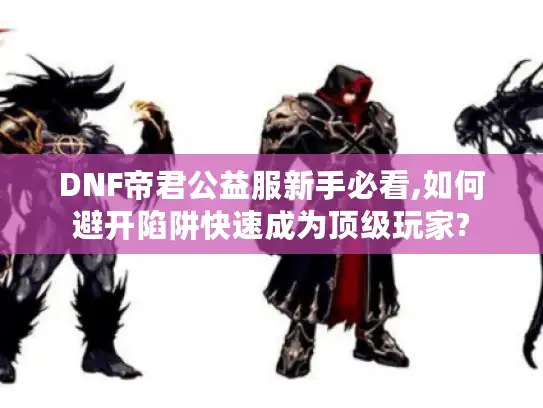 DNF帝君公益服新手必看,如何避开陷阱快速成为顶级玩家? DNF帝君公益服新手必看,如何避开陷阱快速成为顶级玩家?