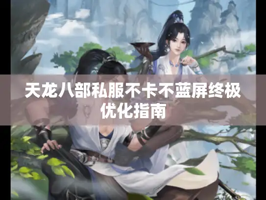 天龙八部私服不卡不蓝屏终极优化指南 天龙八部私服不卡不蓝屏终极优化指南